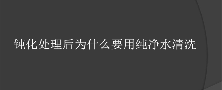 鈍化處理后為什么要用純凈水清洗